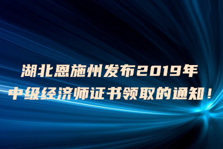 湖北恩施州發(fā)布2019年中級(jí)經(jīng)濟(jì)師證書(shū)領(lǐng)取的通知！