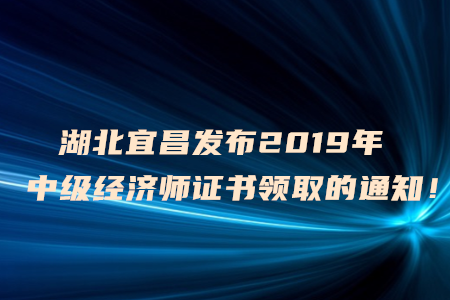 湖北宜昌發(fā)布2019年中級經(jīng)濟(jì)師證書領(lǐng)取的通知！