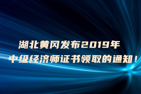 湖北黃岡發(fā)布2019年中級(jí)經(jīng)濟(jì)師證書領(lǐng)取的通知！