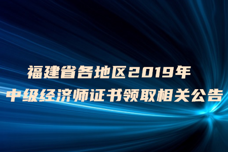 福建省各地區(qū)2019年中級(jí)經(jīng)濟(jì)師證書(shū)領(lǐng)取相關(guān)公告