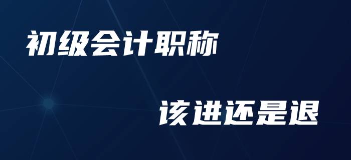 初級會計職稱可以退費了？廣大考生如何做進退抉擇？