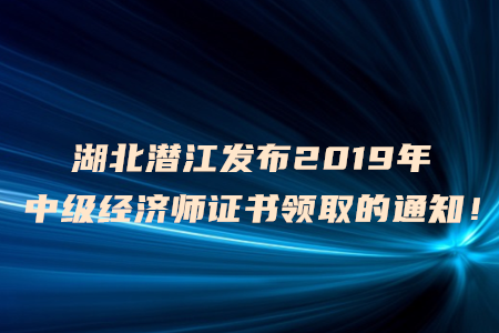 湖北潛江發(fā)布2019年中級(jí)經(jīng)濟(jì)師證書(shū)領(lǐng)取的通知！