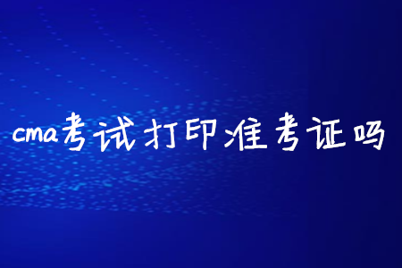cma考試打印準(zhǔn)考證嗎