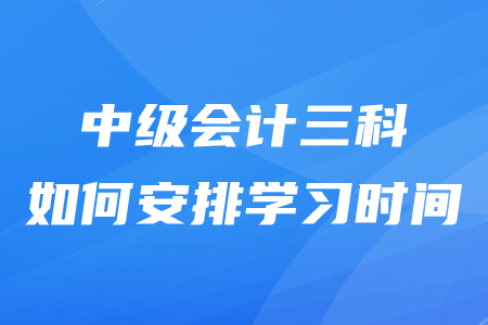 中級會計三科如何安排學習時間？