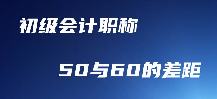 初級(jí)會(huì)計(jì)職稱，50分與60分到底差在哪里？