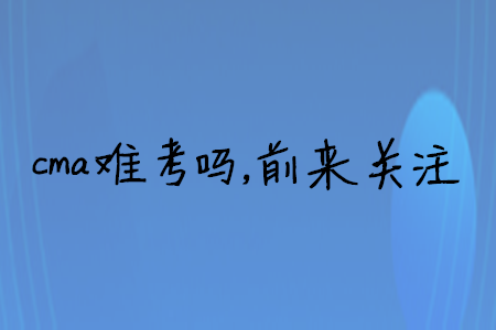cma難考嗎，前來關(guān)注
