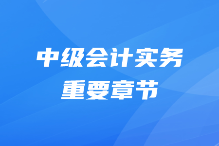 中級(jí)會(huì)計(jì)師實(shí)務(wù)哪些章節(jié)比較重要？
