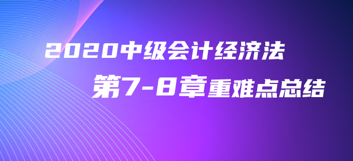 2020年中級會計經(jīng)濟法第7-8章重難點總結(jié)！再不看就晚了！