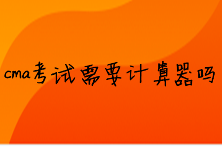 cma考試需要計(jì)算器嗎