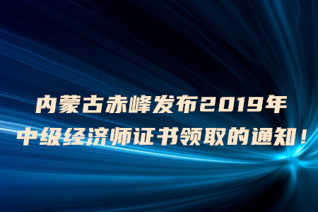 內(nèi)蒙古赤峰發(fā)布2019年中級經(jīng)濟(jì)師證書領(lǐng)取的通知！