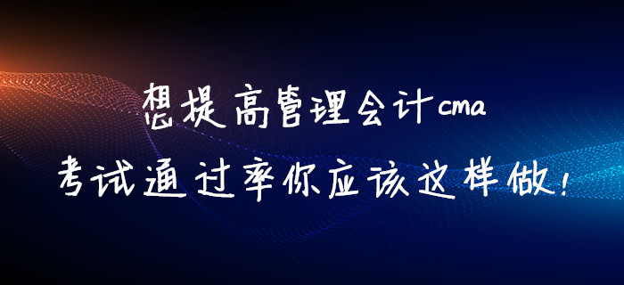 想提高管理會(huì)計(jì)cma考試通過率你應(yīng)該這樣做！