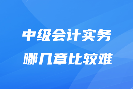中級(jí)實(shí)務(wù)哪幾章比較難？考生請(qǐng)看！