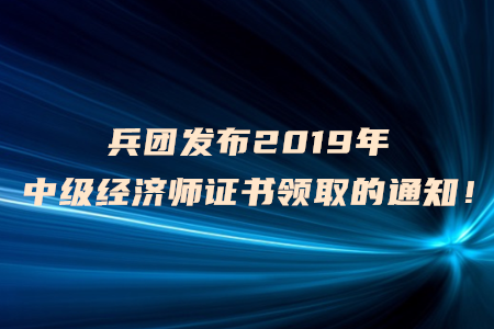 兵團(tuán)發(fā)布2019年中級經(jīng)濟(jì)師證書領(lǐng)取的通知！
