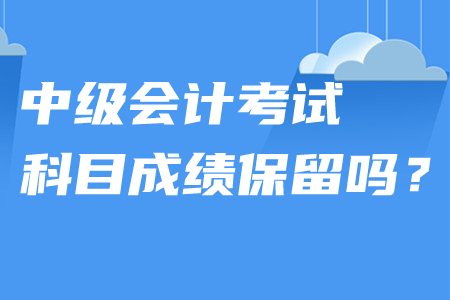 中級會計考試科目成績保留嗎？