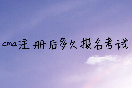 cma注冊后多久報名考試