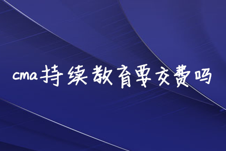 cma持續(xù)教育要交費嗎