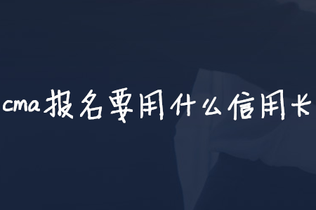 cma報名要用什么信用卡
