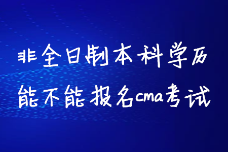 非全日制本科學(xué)歷能不能報(bào)名cma考試