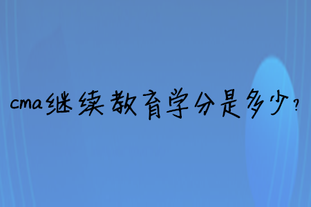 cma繼續(xù)教育學(xué)分是多少？