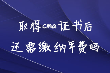 取得cma證書后還需繳納年費(fèi)嗎 取得cma證書后還需繳納年費(fèi)嗎