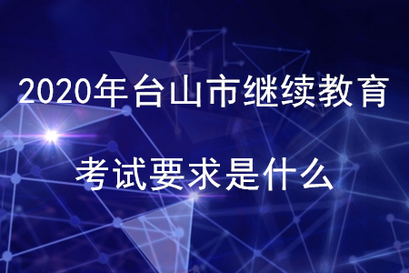 2020年廣東省臺(tái)山市會(huì)計(jì)繼續(xù)教育考試要求是什么？