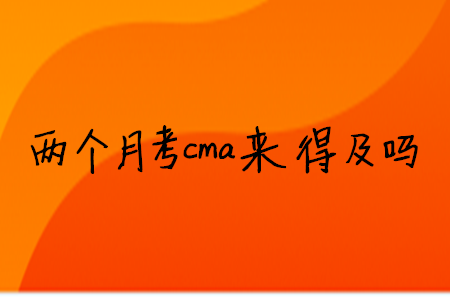 兩個(gè)月考cma來得及嗎