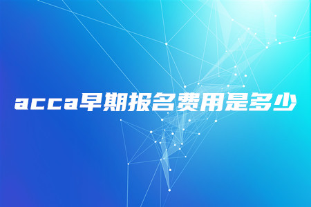 acca早期報(bào)名費(fèi)用是多少