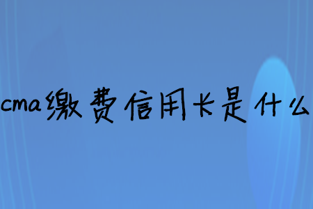 cma繳費(fèi)信用卡是什么