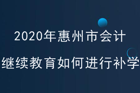 2020年廣東省惠州市會計繼續(xù)教育如何進(jìn)行補(bǔ)學(xué)？