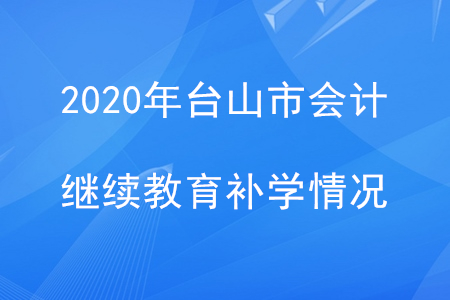 2020年廣東省臺山市會計繼續(xù)教育補學情況 2020年廣東省臺山市會計繼續(xù)教育補學情況