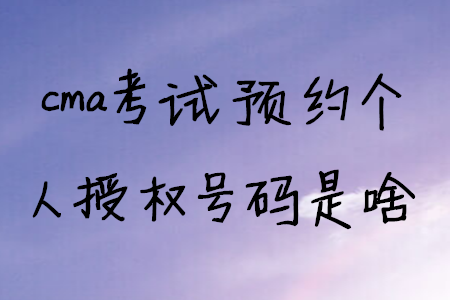 cma考試預(yù)約個人授權(quán)號碼是啥 cma考試預(yù)約個人授權(quán)號碼是啥