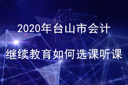 2020年廣東省臺(tái)山市會(huì)計(jì)繼續(xù)教育如何選課聽課？