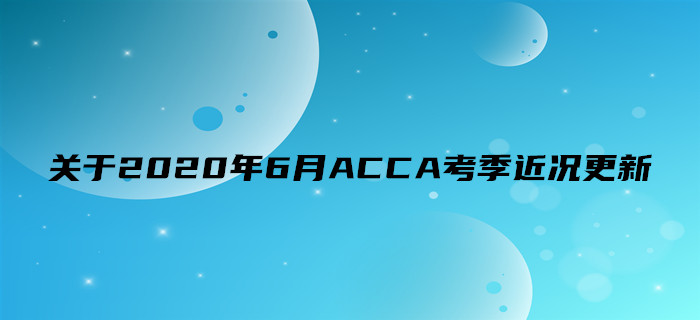 關于2020年6月ACCA考季近況更新