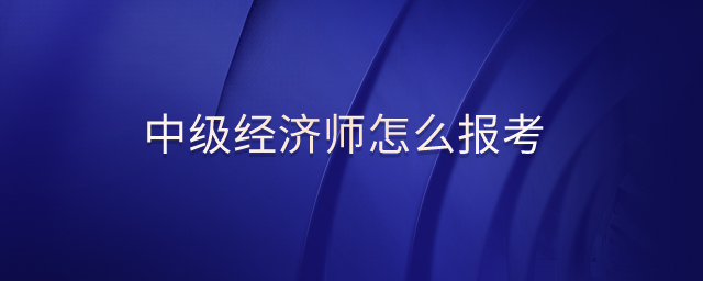 中級經(jīng)濟(jì)師怎么報(bào)考