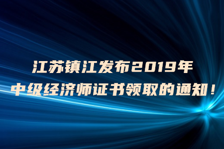 江蘇鎮(zhèn)江發(fā)布2019年中級經(jīng)濟(jì)師證書領(lǐng)取的通知！