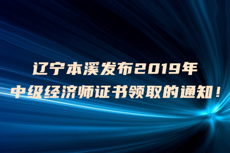 遼寧本溪發(fā)布2019年中級(jí)經(jīng)濟(jì)師證書(shū)領(lǐng)取的通知！