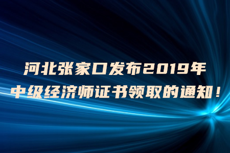 河北張家口發(fā)布2019年中級(jí)經(jīng)濟(jì)師證書(shū)領(lǐng)取的通知！