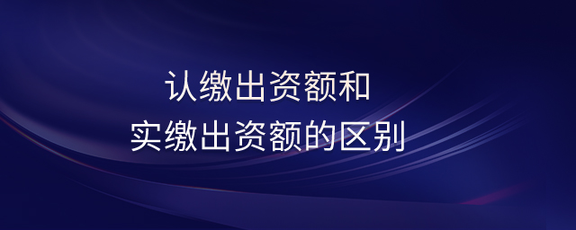 認繳出資額和實繳出資額的區(qū)別