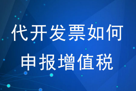 代開發(fā)票如何申報(bào)增值稅？