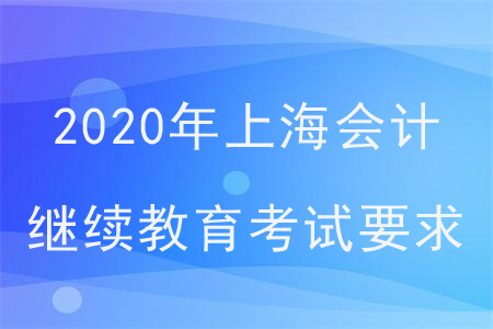 2020年上海會(huì)計(jì)繼續(xù)教育考試要求