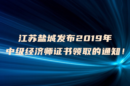 江蘇鹽城發(fā)布2019年中級(jí)經(jīng)濟(jì)師證書領(lǐng)取的通知！