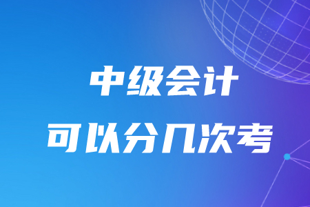 中級(jí)會(huì)計(jì)可以分幾次考？有時(shí)間限制嗎？