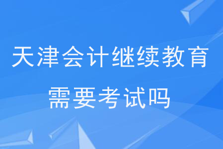 天津會(huì)計(jì)繼續(xù)教育需要考試嗎？