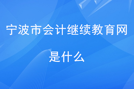 寧波會(huì)計(jì)繼續(xù)教育網(wǎng)是什么？