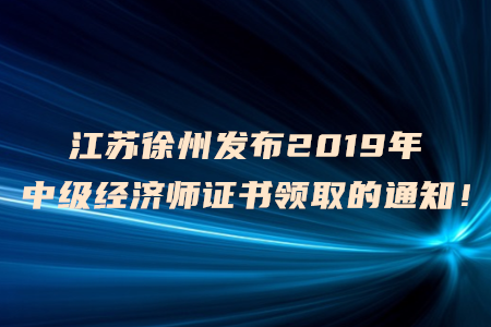 江蘇徐州發(fā)布2019年中級經(jīng)濟(jì)師證書領(lǐng)取的通知！