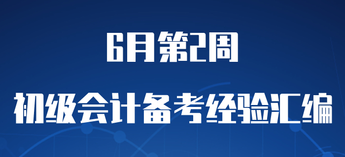 6月第2周初級(jí)會(huì)計(jì)職稱備考經(jīng)驗(yàn)精彩匯編，含學(xué)習(xí)干貨！