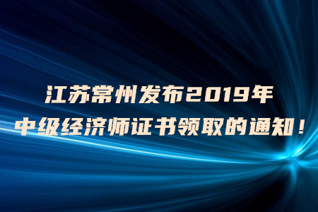 江蘇常州發(fā)布2019年中級經(jīng)濟(jì)師證書領(lǐng)取的通知！