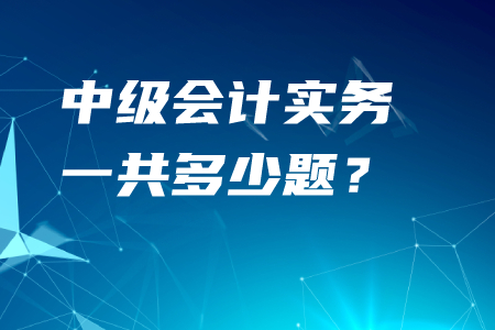 中級(jí)會(huì)計(jì)實(shí)務(wù)一共多少題？考生須知速看！