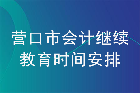 2020年遼寧省營(yíng)口市會(huì)計(jì)繼續(xù)教育時(shí)間安排