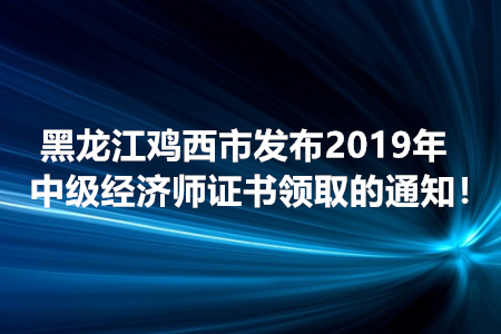黑龍江雞西市發(fā)布2019年中級經(jīng)濟(jì)師證書領(lǐng)取的通知！